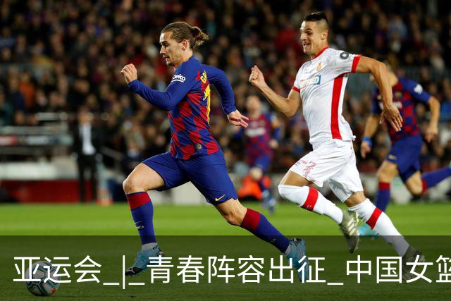 亚运会 | 青春阵容出征 中国女篮剑指三连冠