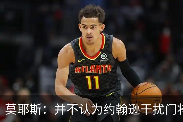 莫耶斯：并不认为约翰逊干扰门将，希望能把握住更多进球机会