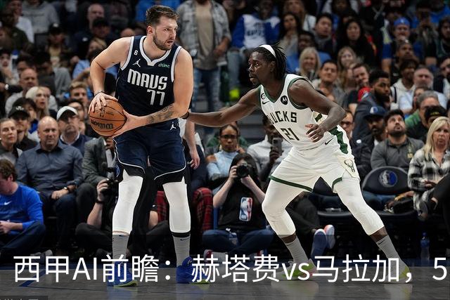 西甲AI前瞻：赫塔费vs马拉加，5轮只进3球的矛对还没开胡的盾